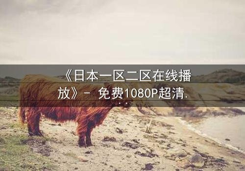 《日本一区二区在线播放》- 免费1080P超清 - 第3集完整无删
