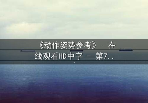 《动作姿势参考》- 在线观看HD中字 - 第7集完整无删