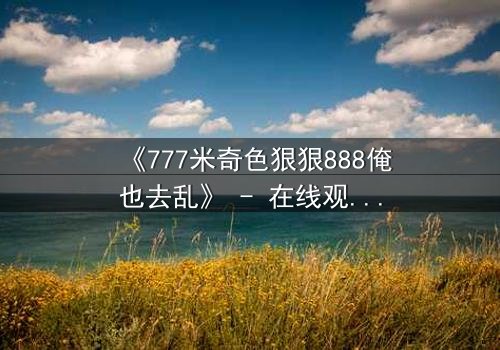 《777米奇色狠狠888俺也去乱》 - 在线观看HD中字 - 免费1080P超清完整无删