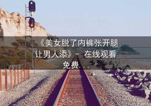 《美女脱了内裤张开腿让男人添》- 在线观看免费 - 第3集HD中字