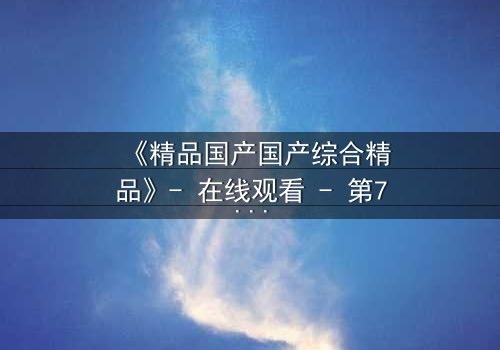 《精品国产国产综合精品》- 在线观看 - 第7集 HD中字