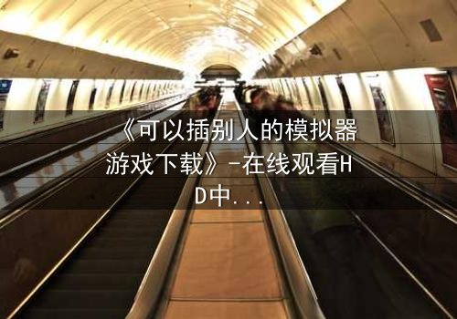 《可以插别人的模拟器游戏下载》-在线观看HD中字 - 免费1080P超清完整无删