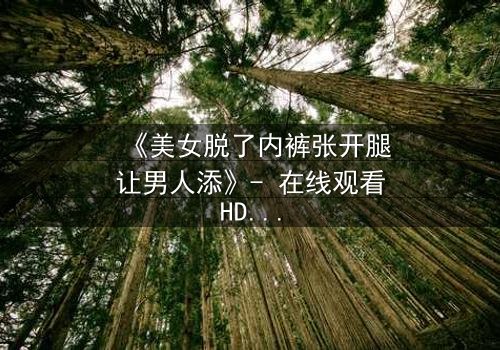 《美女脱了内裤张开腿让男人添》- 在线观看HD中字 - 第3集免费1080P超清