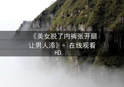 《美女脱了内裤张开腿让男人添》- 在线观看HD中字 - 免费1080P超清完整无删