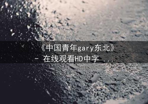 《中国青年gary东北》- 在线观看HD中字 - 第3集完整无删