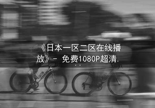 《日本一区二区在线播放》- 免费1080P超清 - 第3集完整无删