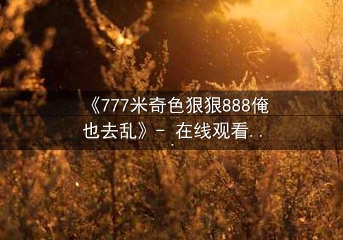 《777米奇色狠狠888俺也去乱》- 在线观看 - 第7集