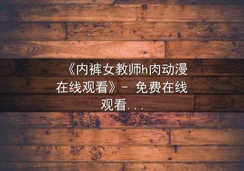 《内裤女教师h肉动漫在线观看》- 免费在线观看HD中字 - 完整无删1080P超清第3集