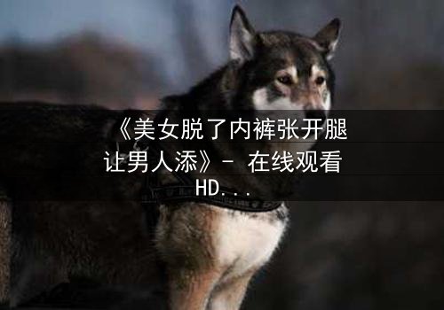 《美女脱了内裤张开腿让男人添》- 在线观看HD中字 - 免费1080P超清完整无删