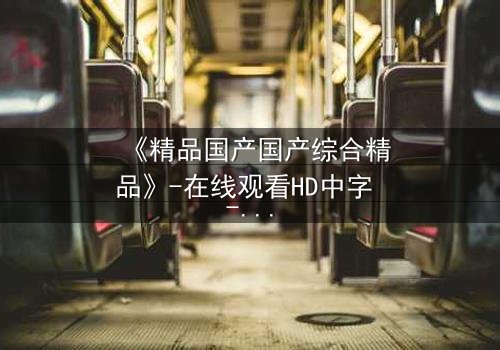 《精品国产国产综合精品》-在线观看HD中字 - 免费1080P超清第3集