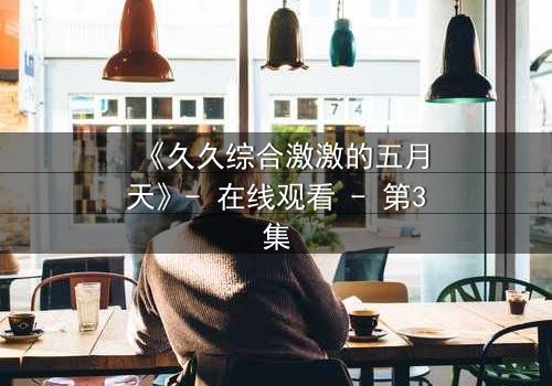 《久久综合激激的五月天》- 在线观看 - 第3集