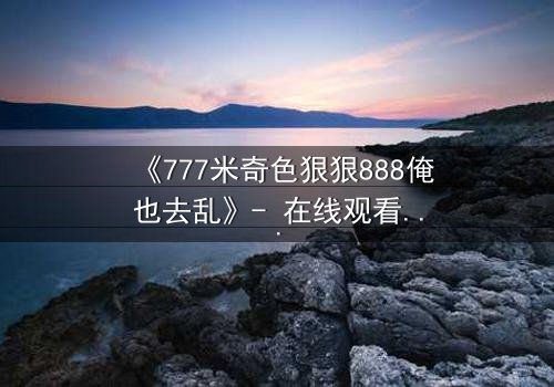 《777米奇色狠狠888俺也去乱》- 在线观看 - 第7集