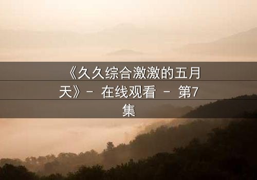 《久久综合激激的五月天》- 在线观看 - 第7集