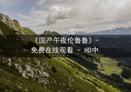 《国产午夜伦鲁鲁》- 免费在线观看 - HD中字第3集