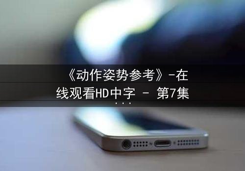 《动作姿势参考》-在线观看HD中字 - 第7集完整无删