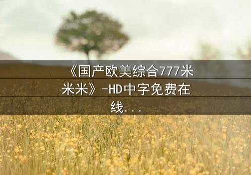 《国产欧美综合777米米米》-HD中字免费在线观看 - 第7集完整无删1080P超清影视大全
