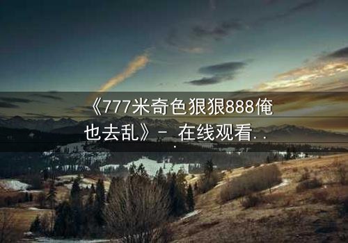 《777米奇色狠狠888俺也去乱》- 在线观看 - 第7集