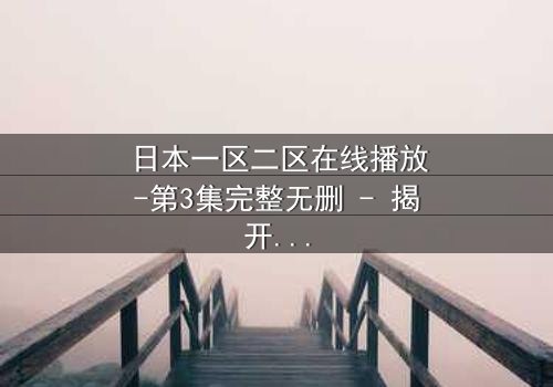 日本一区二区在线播放-第3集完整无删 - 揭开禁忌之恋背后的惊天秘密
