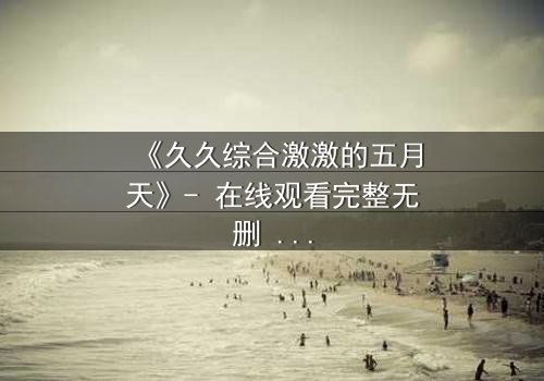 《久久综合激激的五月天》- 在线观看完整无删 - 一场音乐与命运的终极对决