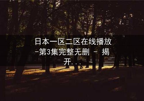 日本一区二区在线播放-第3集完整无删 - 揭开禁忌之恋背后的惊天秘密
