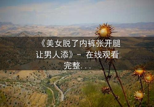 《美女脱了内裤张开腿让男人添》- 在线观看完整无删 - 揭开禁忌之恋的隐秘真相