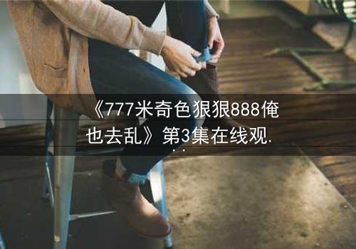 《777米奇色狠狠888俺也去乱》第3集在线观看 - 当米奇色狠狠888俺也去乱,命运之轮疯狂转动!