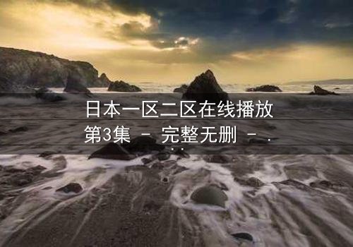 日本一区二区在线播放第3集 - 完整无删 - 当虚拟与现实交织,谁能分辨真相?
