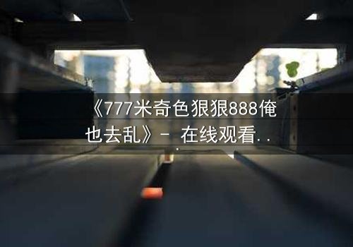 《777米奇色狠狠888俺也去乱》- 在线观看HD中字 - 一场视觉与心灵的震撼之旅