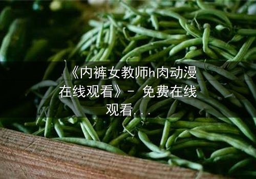 《内裤女教师h肉动漫在线观看》- 免费在线观看HD中字 - 完整无删1080P超清第3集