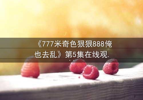 《777米奇色狠狠888俺也去乱》第5集在线观看 - 当米奇色狠狠遇上888,命运将如何翻转?