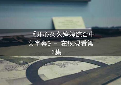 《开心久久婷婷综合中文字幕》- 在线观看第3集 - 揭开隐藏的真相,你敢面对吗?