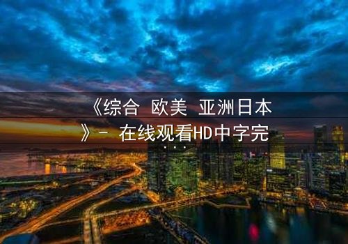 《综合 欧美 亚洲日本》- 在线观看HD中字完整无删 - 当东西方命运交织,谁能改写结局?