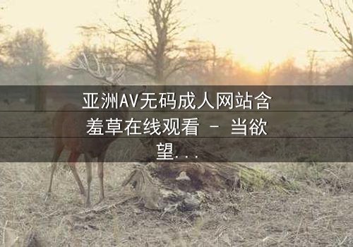 亚洲AV无码成人网站含羞草在线观看 - 当欲望与纯真相遇,谁将主宰命运?