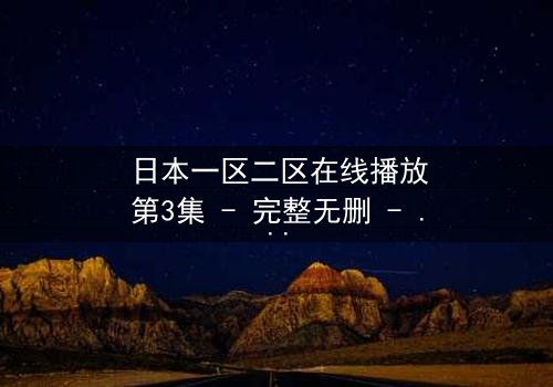 日本一区二区在线播放第3集 - 完整无删 - 当禁忌之恋遇上致命阴谋