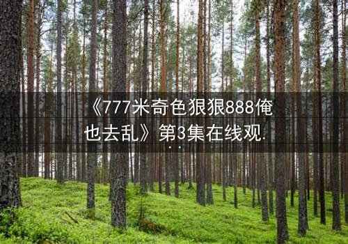 《777米奇色狠狠888俺也去乱》第3集在线观看 - 揭开米奇色世界的终极秘密