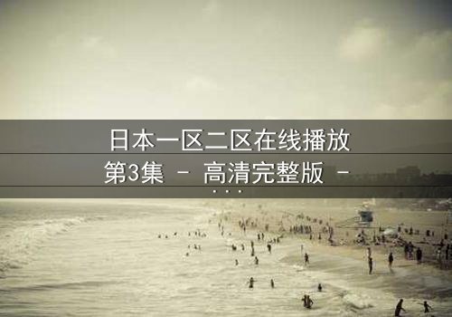 日本一区二区在线播放第3集 - 高清完整版 - 揭开禁忌之恋的终极秘密