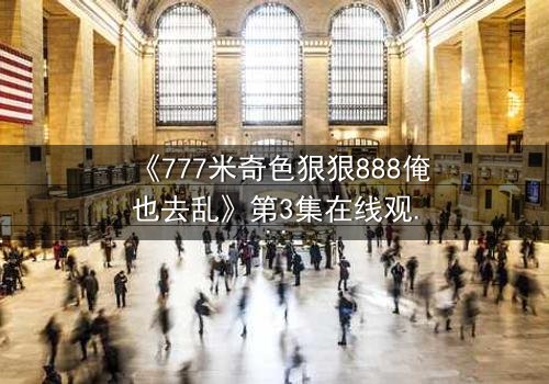 《777米奇色狠狠888俺也去乱》第3集在线观看 - 一场视觉与心理的双重风暴,你敢直面真相吗?