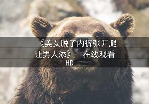 《美女脱了内裤张开腿让男人添》- 在线观看HD中字 - 禁忌之恋的隐秘代价