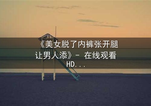 《美女脱了内裤张开腿让男人添》- 在线观看HD中字 - 禁忌之恋的终极诱惑