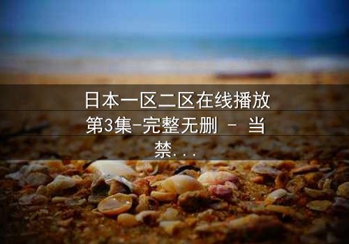 日本一区二区在线播放第3集-完整无删 - 当禁忌之恋遇上致命真相