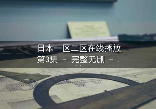 日本一区二区在线播放第3集 - 完整无删 - 当虚拟与现实交织,谁才是真正的玩家?