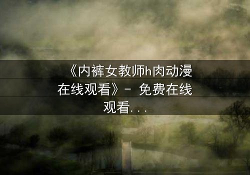 《内裤女教师h肉动漫在线观看》- 免费在线观看 - 第3集完整无删