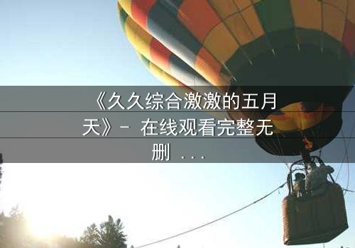 《久久综合激激的五月天》- 在线观看完整无删 - 当激情与背叛交织的致命漩涡