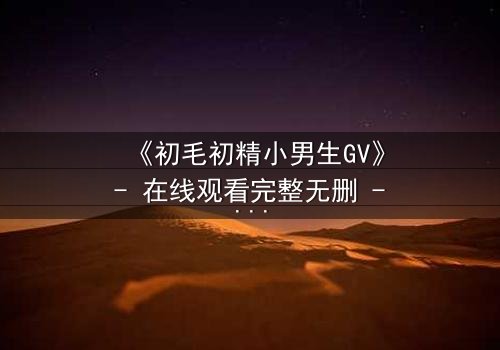 《初毛初精小男生GV》- 在线观看完整无删 - 青春风暴下的禁忌探索