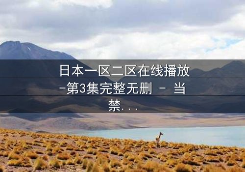 日本一区二区在线播放-第3集完整无删 - 当禁忌之恋遇上致命背叛,谁将幸存?