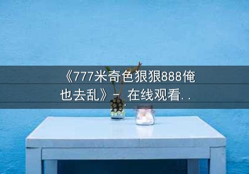 《777米奇色狠狠888俺也去乱》- 在线观看HD中字 - 一场视觉与心理的双重风暴