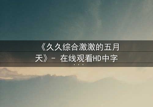 《久久综合激激的五月天》- 在线观看HD中字 - 当激情与背叛在五月交织
