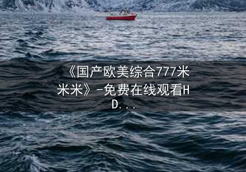 《国产欧美综合777米米米》-免费在线观看HD中字 - 第8集1080P超清完整无删