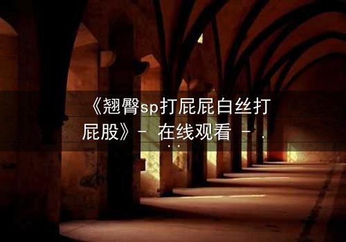 《翘臀sp打屁屁白丝打屁股》- 在线观看 - 当惩罚变成欲望的深渊