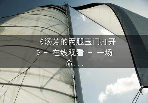 《汤芳的两腿玉门打开》- 在线观看 - 一场命运与欲望的终极对决